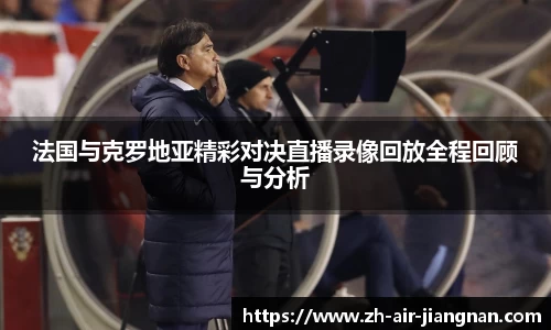 法国与克罗地亚精彩对决直播录像回放全程回顾与分析