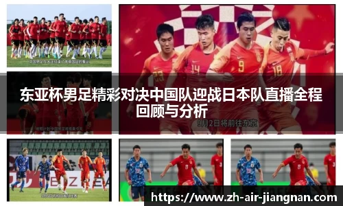 东亚杯男足精彩对决中国队迎战日本队直播全程回顾与分析