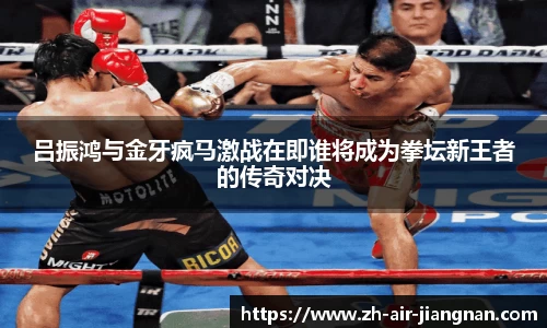 吕振鸿与金牙疯马激战在即谁将成为拳坛新王者的传奇对决