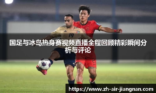 国足与冰岛热身赛视频直播全程回顾精彩瞬间分析与评论