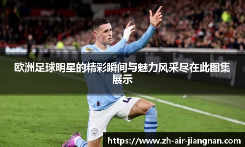 欧洲足球明星的精彩瞬间与魅力风采尽在此图集展示